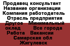 Продавец-консультант › Название организации ­ Компания-работодатель › Отрасль предприятия ­ Другое › Минимальный оклад ­ 1 - Все города Работа » Вакансии   . Самарская обл.,Жигулевск г.